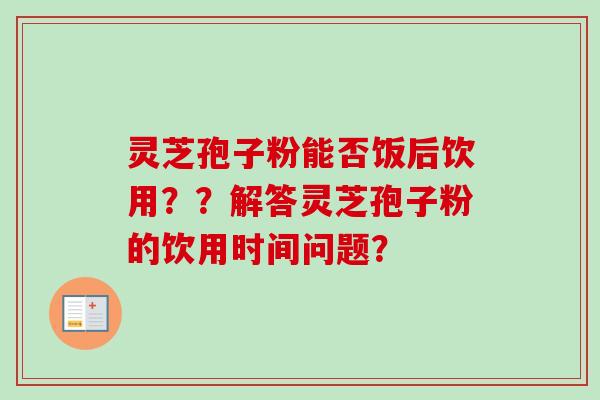 灵芝孢子粉能否饭后饮用??解答灵芝孢子粉的饮用时间问题? 灵芝孢子粉能否饭后饮用??解答灵芝孢子粉的饮用时间问题?