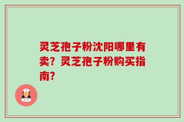 灵芝孢子粉沈阳哪里有卖?灵芝孢子粉购买指南? 灵芝孢子粉沈阳哪里有卖?灵芝孢子粉购买指南?