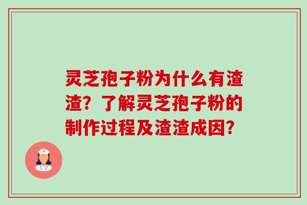 灵芝孢子粉为什么有渣渣？了解灵芝孢子粉的制作过程及渣渣成因？