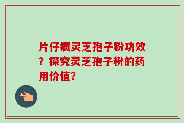 片仔癀灵芝孢子粉功效？探究灵芝孢子粉的药用价值？