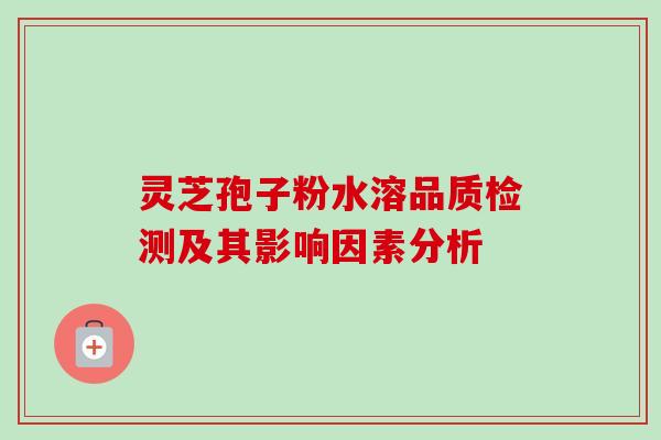 灵芝孢子粉水溶品质检测及其影响因素分析 灵芝孢子粉水溶品质检测及其影响因素分析