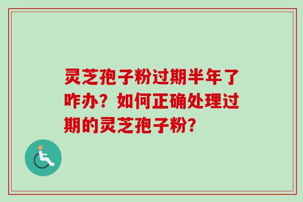 灵芝孢子粉过期半年了咋办？如何正确处理过期的灵芝孢子粉？