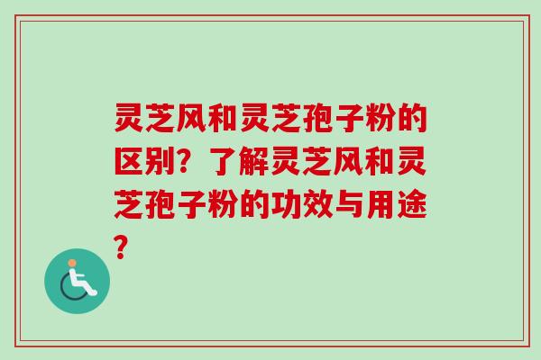 灵芝风和灵芝孢子粉的区别?了解灵芝风和灵芝孢子粉的功效与用途? 灵芝风和灵芝孢子粉的区别?了解灵芝风和灵芝孢子粉的功效与用途?