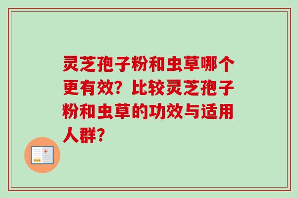 灵芝孢子粉和虫草哪个更有效?比较灵芝孢子粉和虫草的功效与适用人群? 灵芝孢子粉和虫草哪个更有效?比较灵芝孢子粉和虫草的功效与适用人群?