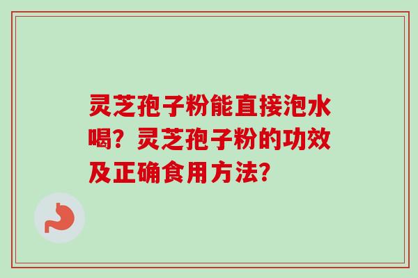 灵芝孢子粉能直接泡水喝?灵芝孢子粉的功效及正确食用方法? 灵芝孢子粉能直接泡水喝?灵芝孢子粉的功效及正确食用方法?