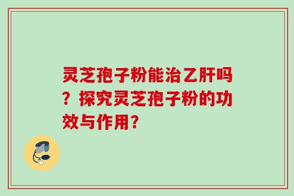 灵芝孢子粉能吗？探究灵芝孢子粉的功效与作用？