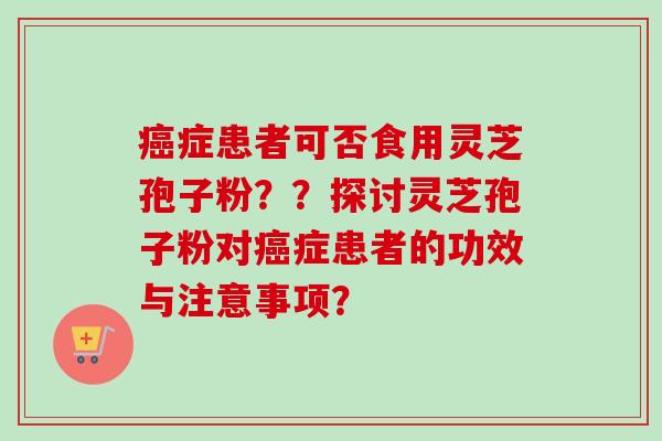 症患者可否食用灵芝孢子粉？？探讨灵芝孢子粉对症患者的功效与注意事项？