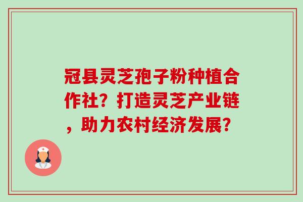 冠县灵芝孢子粉种植合作社?打造灵芝产业链,助力农村经济发展? 冠县灵芝孢子粉种植合作社?打造灵芝产业链,助力农村经济发展?