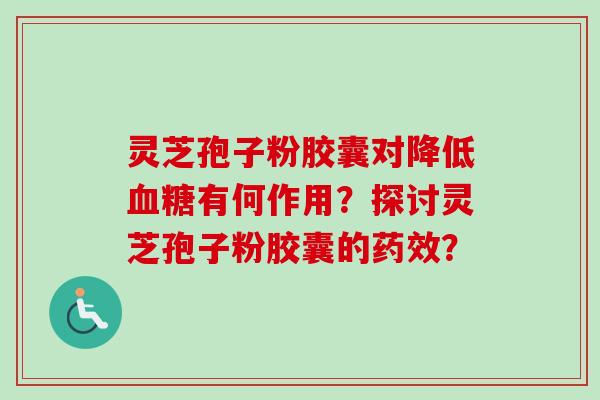 灵芝孢子粉胶囊对降低有何作用？探讨灵芝孢子粉胶囊的？