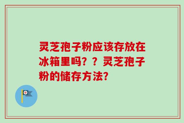 灵芝孢子粉应该存放在冰箱里吗??灵芝孢子粉的储存方法? 灵芝孢子粉应该存放在冰箱里吗??灵芝孢子粉的储存方法?