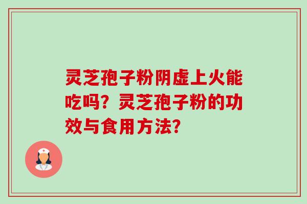 灵芝孢子粉阴虚上火能吃吗?灵芝孢子粉的功效与食用方法? 灵芝孢子粉阴虚上火能吃吗?灵芝孢子粉的功效与食用方法?