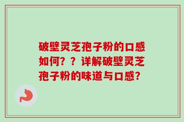 破壁灵芝孢子粉的口感如何？？详解破壁灵芝孢子粉的味道与口感？
