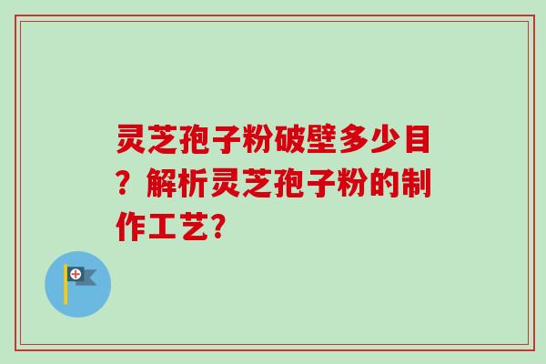 灵芝孢子粉破壁多少目?解析灵芝孢子粉的制作工艺? 灵芝孢子粉破壁多少目?解析灵芝孢子粉的制作工艺?