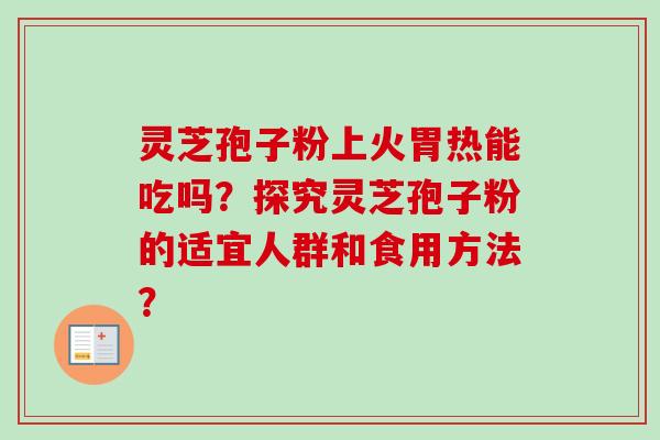 灵芝孢子粉上火胃热能吃吗?探究灵芝孢子粉的适宜人群和食用方法? 灵芝孢子粉上火胃热能吃吗?探究灵芝孢子粉的适宜人群和食用方法?