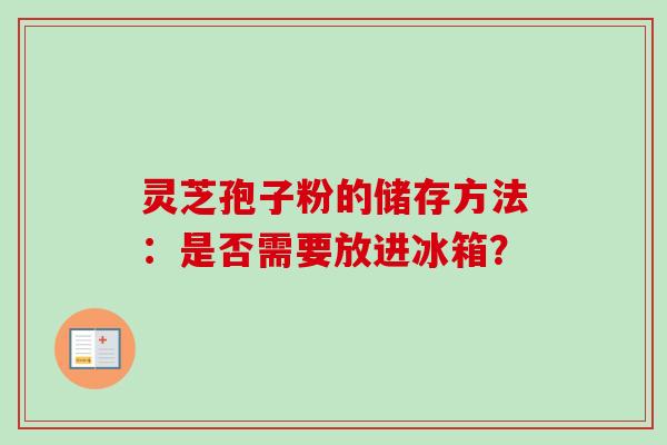 灵芝孢子粉的储存方法:是否需要放进冰箱? 灵芝孢子粉的储存方法:是否需要放进冰箱?