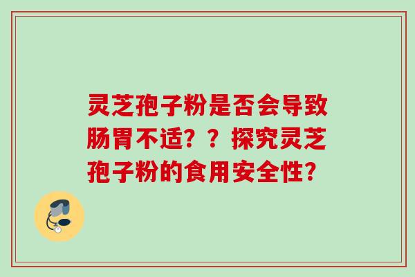 灵芝孢子粉是否会导致肠胃不适??探究灵芝孢子粉的食用安全性? 灵芝孢子粉是否会导致肠胃不适??探究灵芝孢子粉的食用安全性?