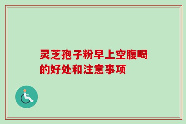 灵芝孢子粉早上空腹喝的好处和注意事项 灵芝孢子粉早上空腹喝的好处和注意事项