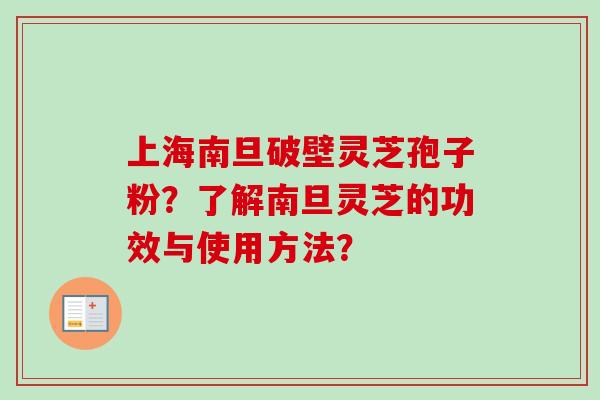 上海南旦破壁灵芝孢子粉?了解南旦灵芝的功效与使用方法? 上海南旦破壁灵芝孢子粉?了解南旦灵芝的功效与使用方法?