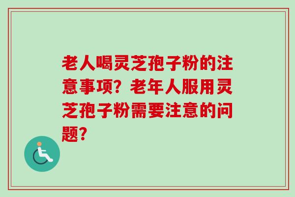 老人喝灵芝孢子粉的注意事项？老年人服用灵芝孢子粉需要注意的问题？