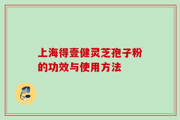上海得壹健灵芝孢子粉的功效与使用方法 上海得壹健灵芝孢子粉的功效与使用方法