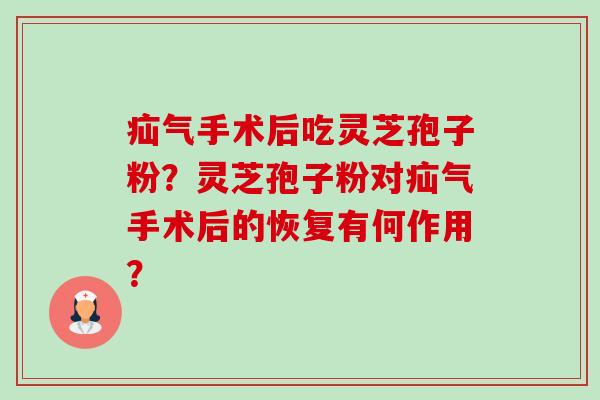 疝气手术后吃灵芝孢子粉?灵芝孢子粉对疝气手术后的恢复有何作用? 疝气手术后吃灵芝孢子粉?灵芝孢子粉对疝气手术后的恢复有何作用?