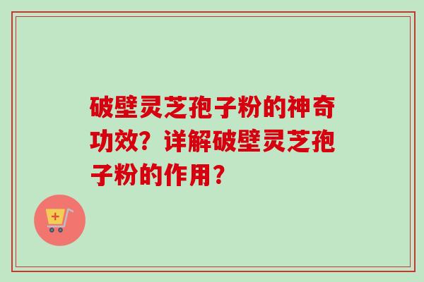 破壁灵芝孢子粉的神奇功效?详解破壁灵芝孢子粉的作用? 破壁灵芝孢子粉的神奇功效?详解破壁灵芝孢子粉的作用?