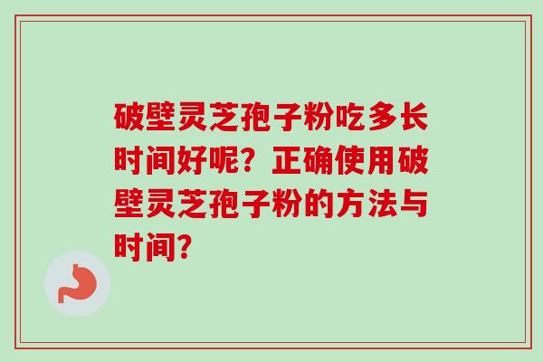 破壁灵芝孢子粉吃多长时间好呢？正确使用破壁灵芝孢子粉的方法与时间？