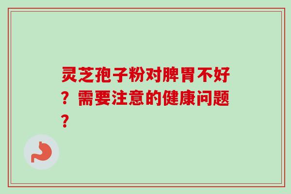 灵芝孢子粉对脾胃不好?需要注意的健康问题? 灵芝孢子粉对脾胃不好?需要注意的健康问题?