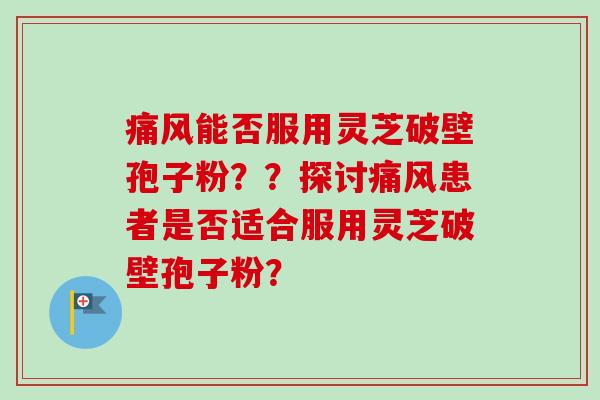 痛风能否服用灵芝破壁孢子粉??探讨痛风患者是否适合服用灵芝破壁孢子粉? 痛风能否服用灵芝破壁孢子粉??探讨痛风患者是否适合服用灵芝破壁孢子粉?