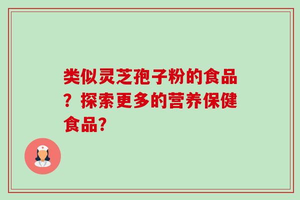 类似灵芝孢子粉的食品?探索更多的营养保健食品? 类似灵芝孢子粉的食品?探索更多的营养保健食品?
