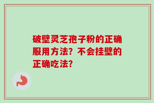 破壁灵芝孢子粉的正确服用方法?不会挂壁的正确吃法? 破壁灵芝孢子粉的正确服用方法?不会挂壁的正确吃法?