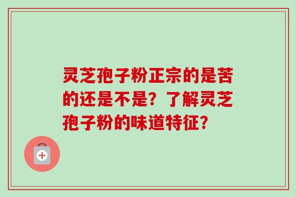 灵芝孢子粉正宗的是苦的还是不是?了解灵芝孢子粉的味道特征? 灵芝孢子粉正宗的是苦的还是不是?了解灵芝孢子粉的味道特征?