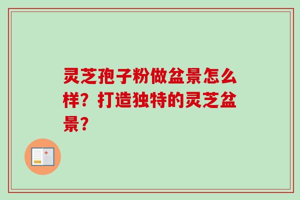 灵芝孢子粉做盆景怎么样？打造独特的灵芝盆景？