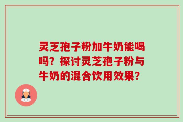灵芝孢子粉加牛奶能喝吗?探讨灵芝孢子粉与牛奶的混合饮用效果? 灵芝孢子粉加牛奶能喝吗?探讨灵芝孢子粉与牛奶的混合饮用效果?
