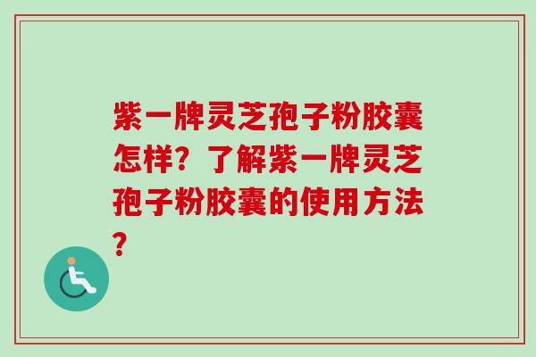 紫一牌灵芝孢子粉胶囊怎样?了解紫一牌灵芝孢子粉胶囊的使用方法? 紫一牌灵芝孢子粉胶囊怎样?了解紫一牌灵芝孢子粉胶囊的使用方法?