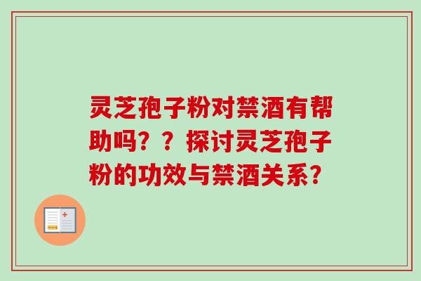 灵芝孢子粉对禁酒有帮助吗？？探讨灵芝孢子粉的功效与禁酒关系？