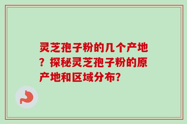 灵芝孢子粉的几个产地?探秘灵芝孢子粉的原产地和区域分布? 灵芝孢子粉的几个产地?探秘灵芝孢子粉的原产地和区域分布?