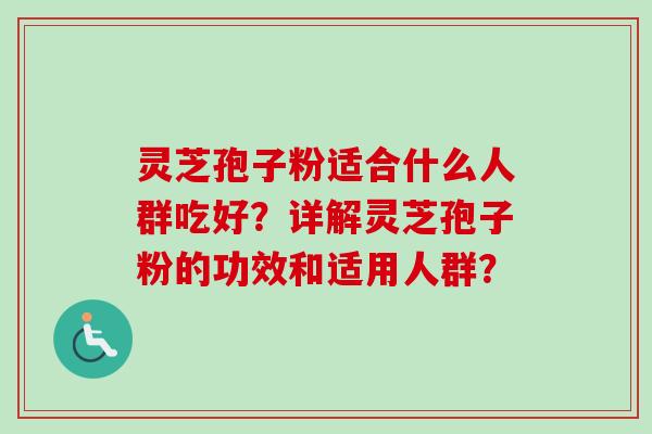 灵芝孢子粉适合什么人群吃好?详解灵芝孢子粉的功效和适用人群? 灵芝孢子粉适合什么人群吃好?详解灵芝孢子粉的功效和适用人群?