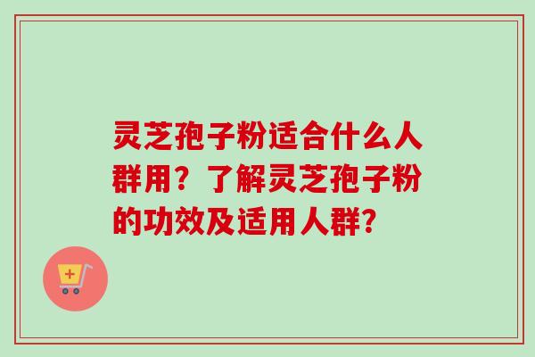 灵芝孢子粉适合什么人群用?了解灵芝孢子粉的功效及适用人群? 灵芝孢子粉适合什么人群用?了解灵芝孢子粉的功效及适用人群?