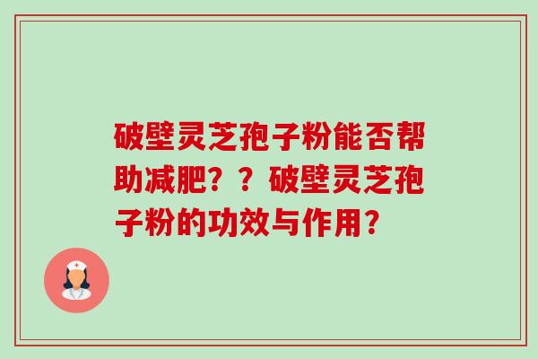 破壁灵芝孢子粉能否帮助？？破壁灵芝孢子粉的功效与作用？
