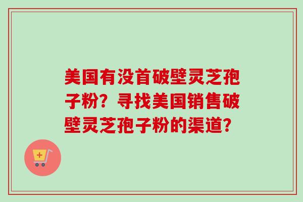 美国有没首破壁灵芝孢子粉?寻找美国销售破壁灵芝孢子粉的渠道? 美国有没首破壁灵芝孢子粉?寻找美国销售破壁灵芝孢子粉的渠道?