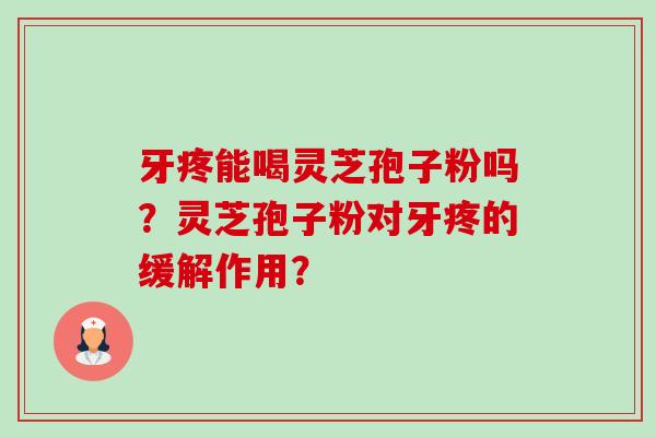 牙疼能喝灵芝孢子粉吗?灵芝孢子粉对牙疼的缓解作用? 牙疼能喝灵芝孢子粉吗?灵芝孢子粉对牙疼的缓解作用?