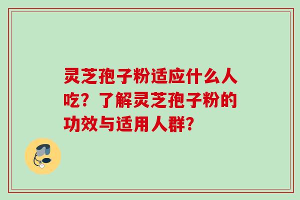 灵芝孢子粉适应什么人吃？了解灵芝孢子粉的功效与适用人群？