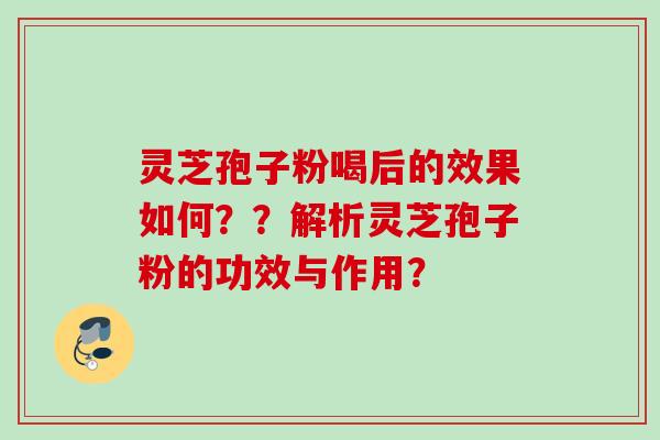 灵芝孢子粉喝后的效果如何？？解析灵芝孢子粉的功效与作用？