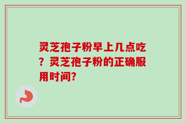 灵芝孢子粉早上几点吃？灵芝孢子粉的正确服用时间？