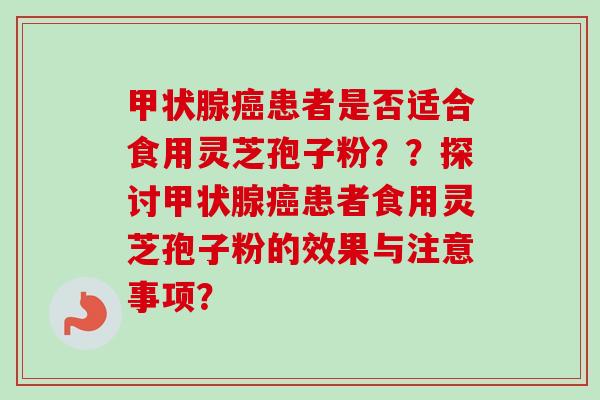 甲状腺癌患者是否适合食用灵芝孢子粉？？探讨甲状腺癌患者食用灵芝孢子粉的效果与注意事项？