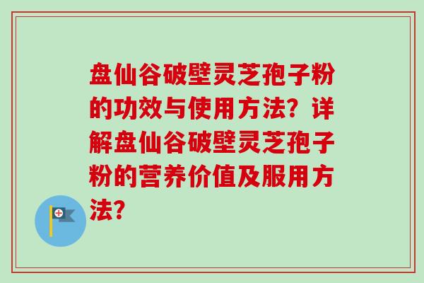 盘仙谷破壁灵芝孢子粉的功效与使用方法？详解盘仙谷破壁灵芝孢子粉的营养价值及服用方法？