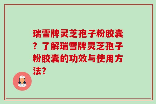 瑞雪牌灵芝孢子粉胶囊？了解瑞雪牌灵芝孢子粉胶囊的功效与使用方法？