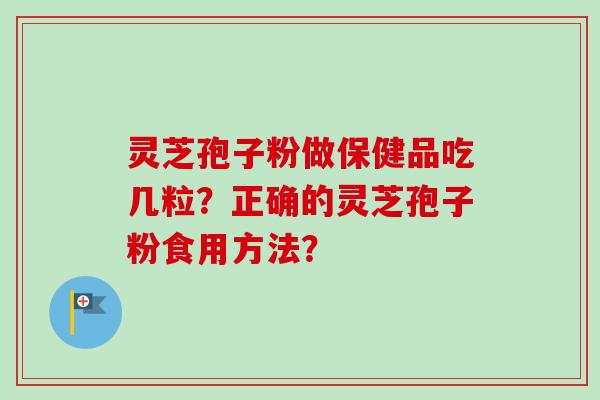 灵芝孢子粉做保健品吃几粒?正确的灵芝孢子粉食用方法? 灵芝孢子粉做保健品吃几粒?正确的灵芝孢子粉食用方法?