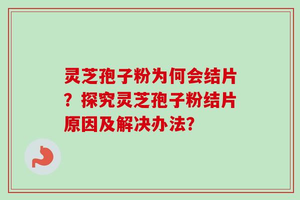 灵芝孢子粉为何会结片？探究灵芝孢子粉结片原因及解决办法？